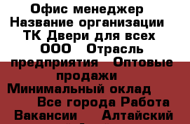 Офис-менеджер › Название организации ­ ТК Двери для всех, ООО › Отрасль предприятия ­ Оптовые продажи › Минимальный оклад ­ 20 000 - Все города Работа » Вакансии   . Алтайский край,Алейск г.